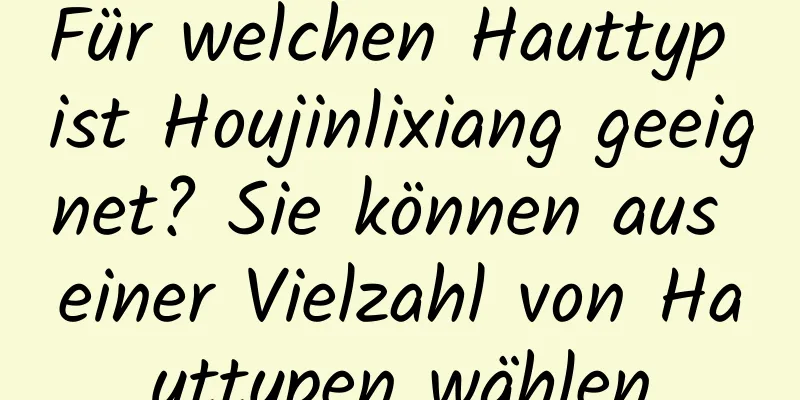 Für welchen Hauttyp ist Houjinlixiang geeignet? Sie können aus einer Vielzahl von Hauttypen wählen
