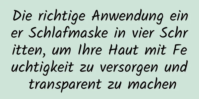 Die richtige Anwendung einer Schlafmaske in vier Schritten, um Ihre Haut mit Feuchtigkeit zu versorgen und transparent zu machen