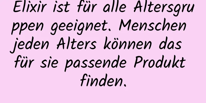 Elixir ist für alle Altersgruppen geeignet. Menschen jeden Alters können das für sie passende Produkt finden.