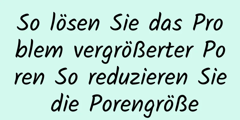 So lösen Sie das Problem vergrößerter Poren So reduzieren Sie die Porengröße