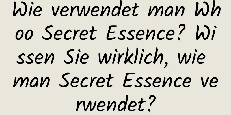 Wie verwendet man Whoo Secret Essence? Wissen Sie wirklich, wie man Secret Essence verwendet?
