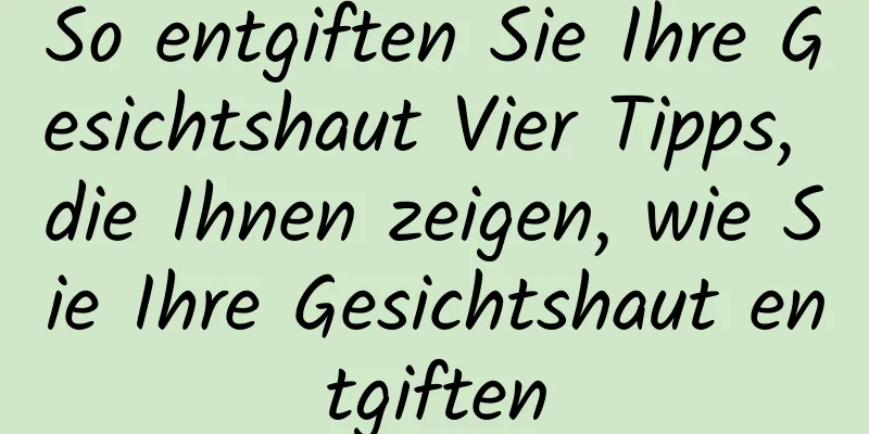 So entgiften Sie Ihre Gesichtshaut Vier Tipps, die Ihnen zeigen, wie Sie Ihre Gesichtshaut entgiften