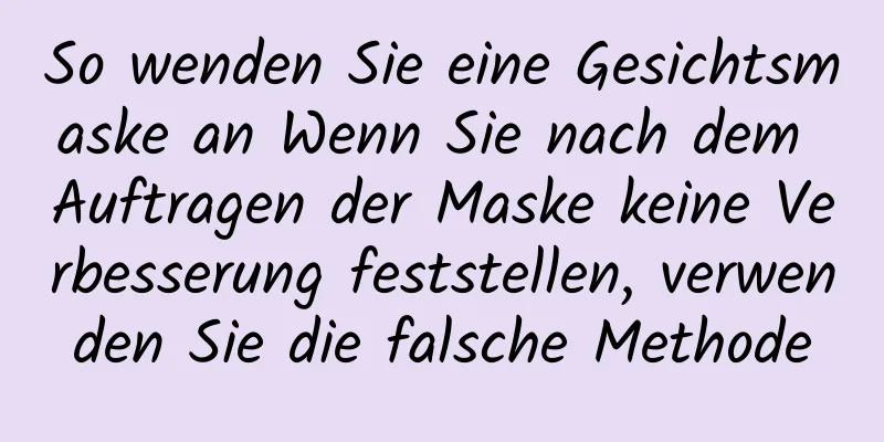 So wenden Sie eine Gesichtsmaske an Wenn Sie nach dem Auftragen der Maske keine Verbesserung feststellen, verwenden Sie die falsche Methode