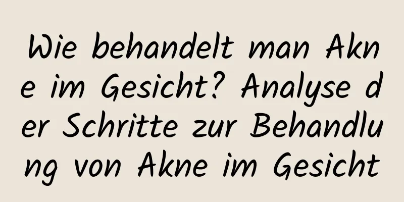 Wie behandelt man Akne im Gesicht? Analyse der Schritte zur Behandlung von Akne im Gesicht