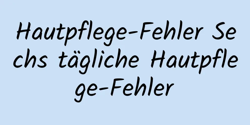 Hautpflege-Fehler Sechs tägliche Hautpflege-Fehler