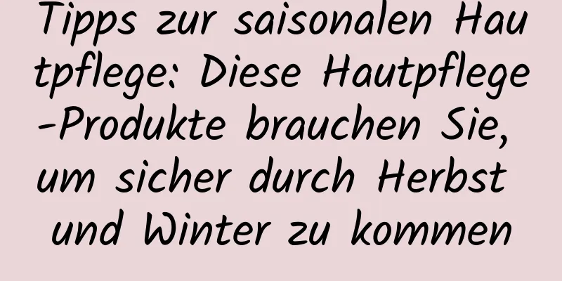 Tipps zur saisonalen Hautpflege: Diese Hautpflege-Produkte brauchen Sie, um sicher durch Herbst und Winter zu kommen