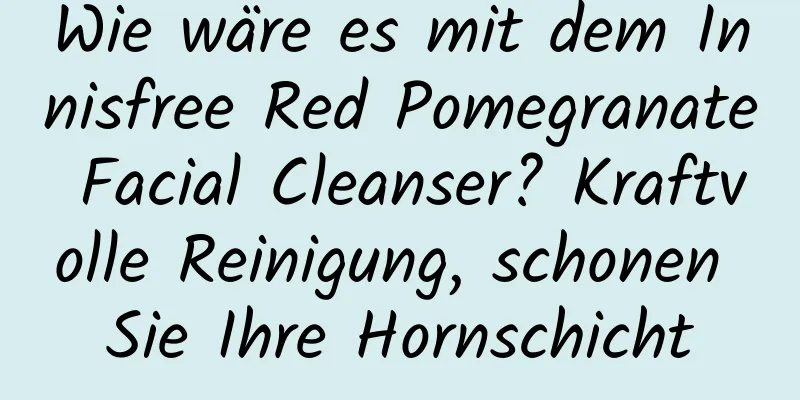 Wie wäre es mit dem Innisfree Red Pomegranate Facial Cleanser? Kraftvolle Reinigung, schonen Sie Ihre Hornschicht