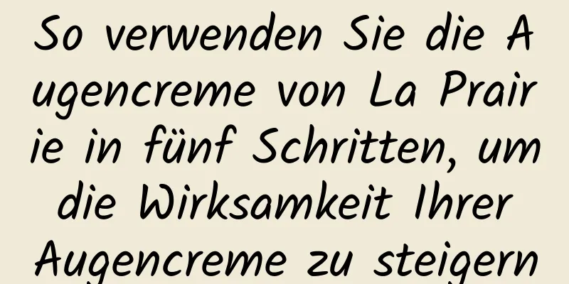 So verwenden Sie die Augencreme von La Prairie in fünf Schritten, um die Wirksamkeit Ihrer Augencreme zu steigern