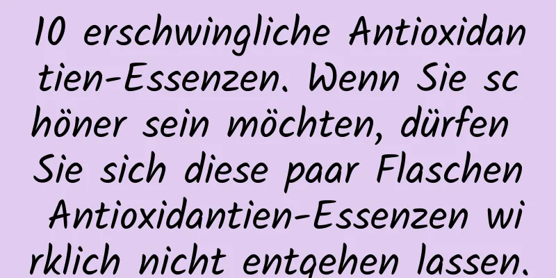 10 erschwingliche Antioxidantien-Essenzen. Wenn Sie schöner sein möchten, dürfen Sie sich diese paar Flaschen Antioxidantien-Essenzen wirklich nicht entgehen lassen.