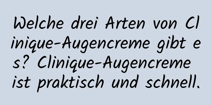 Welche drei Arten von Clinique-Augencreme gibt es? Clinique-Augencreme ist praktisch und schnell.