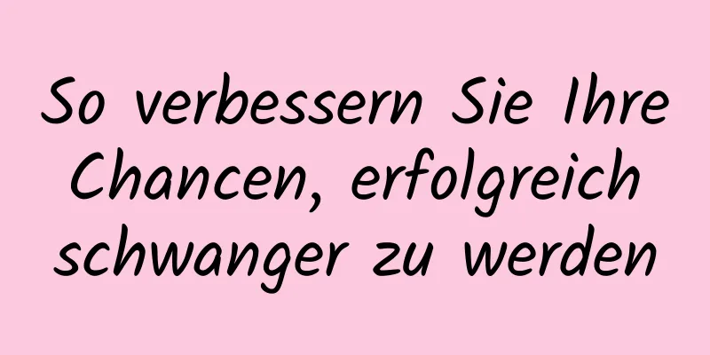 So verbessern Sie Ihre Chancen, erfolgreich schwanger zu werden