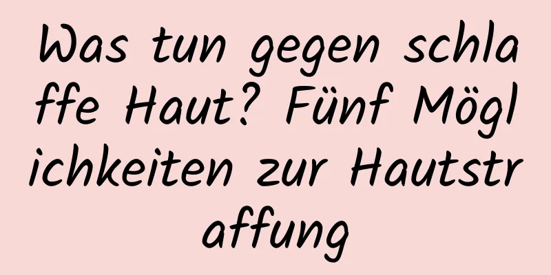 Was tun gegen schlaffe Haut? Fünf Möglichkeiten zur Hautstraffung