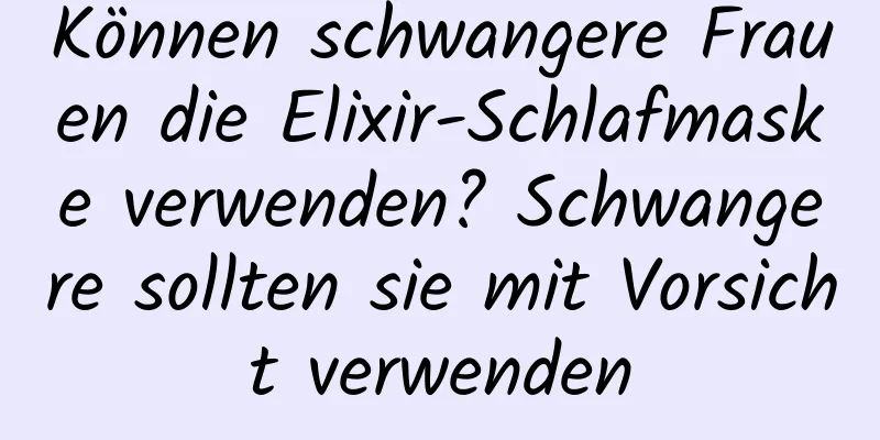 Können schwangere Frauen die Elixir-Schlafmaske verwenden? Schwangere sollten sie mit Vorsicht verwenden
