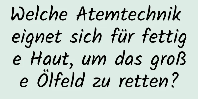 Welche Atemtechnik eignet sich für fettige Haut, um das große Ölfeld zu retten?