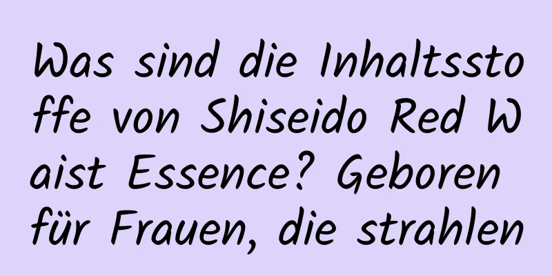 Was sind die Inhaltsstoffe von Shiseido Red Waist Essence? Geboren für Frauen, die strahlen