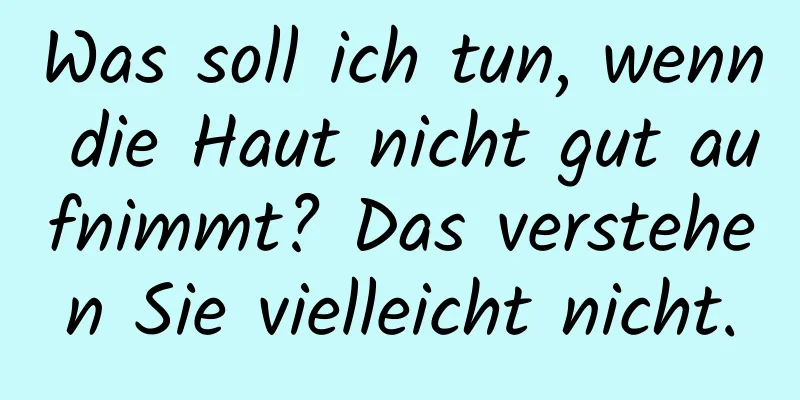 Was soll ich tun, wenn die Haut nicht gut aufnimmt? Das verstehen Sie vielleicht nicht.