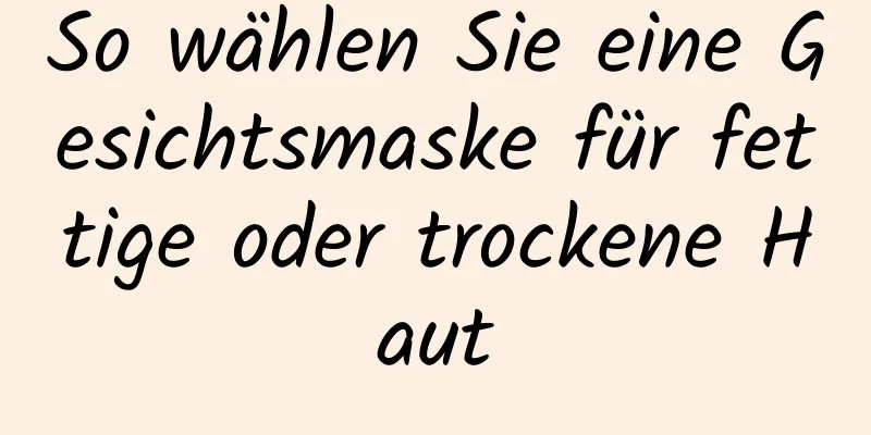 So wählen Sie eine Gesichtsmaske für fettige oder trockene Haut