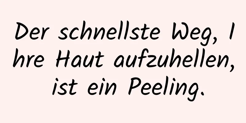Der schnellste Weg, Ihre Haut aufzuhellen, ist ein Peeling.