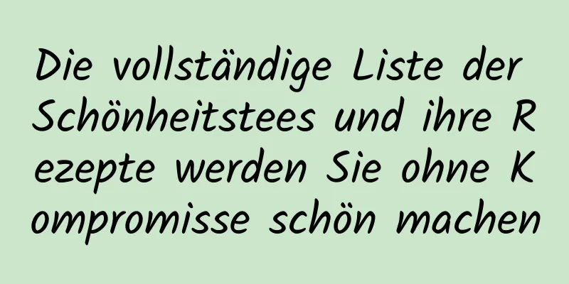Die vollständige Liste der Schönheitstees und ihre Rezepte werden Sie ohne Kompromisse schön machen
