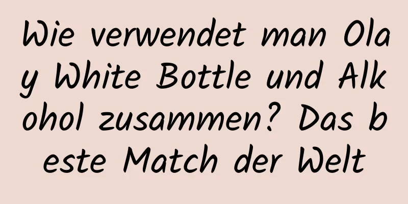 Wie verwendet man Olay White Bottle und Alkohol zusammen? Das beste Match der Welt