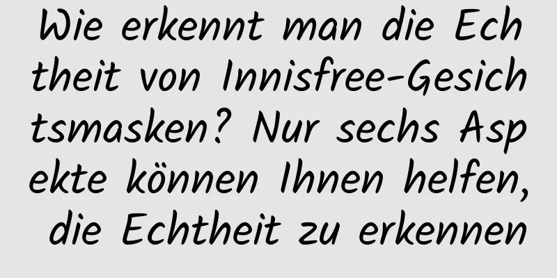 Wie erkennt man die Echtheit von Innisfree-Gesichtsmasken? Nur sechs Aspekte können Ihnen helfen, die Echtheit zu erkennen