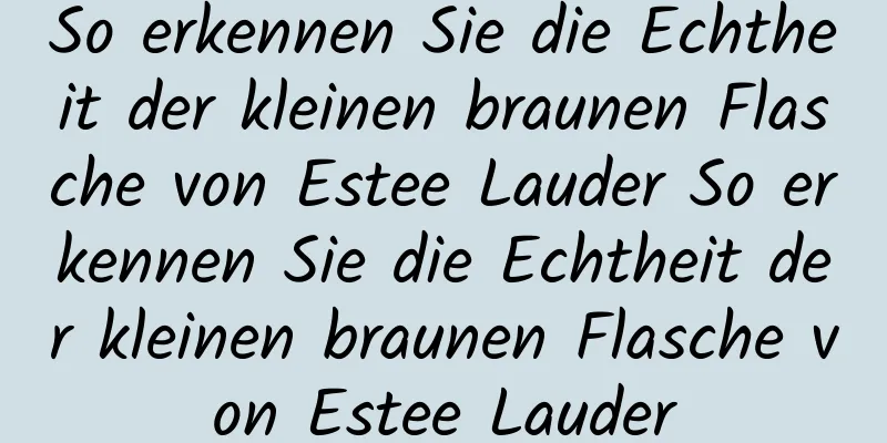 So erkennen Sie die Echtheit der kleinen braunen Flasche von Estee Lauder So erkennen Sie die Echtheit der kleinen braunen Flasche von Estee Lauder
