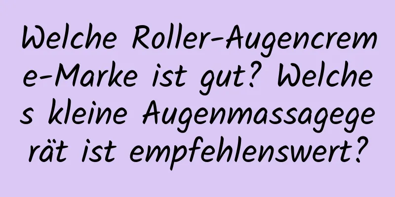Welche Roller-Augencreme-Marke ist gut? Welches kleine Augenmassagegerät ist empfehlenswert?