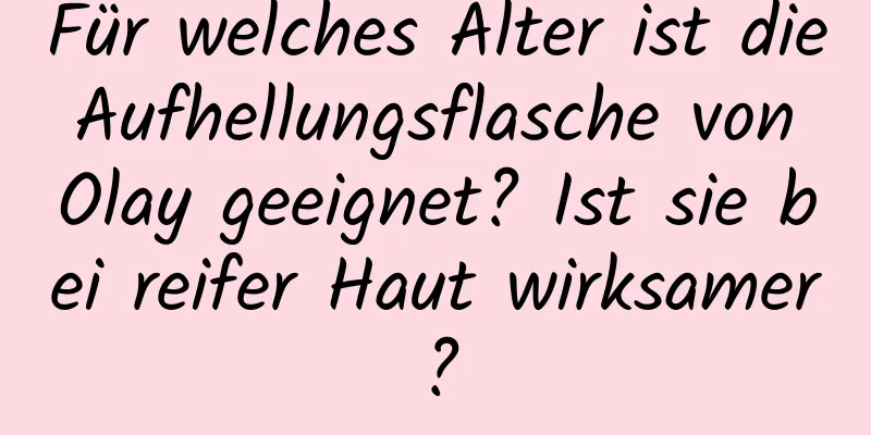 Für welches Alter ist die Aufhellungsflasche von Olay geeignet? Ist sie bei reifer Haut wirksamer?
