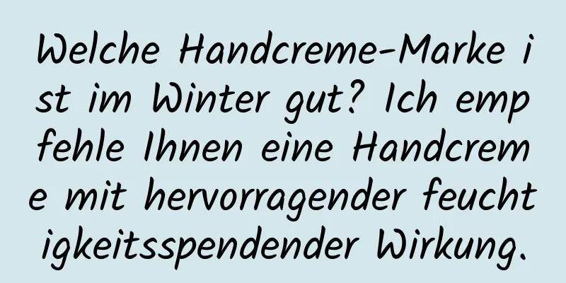 Welche Handcreme-Marke ist im Winter gut? Ich empfehle Ihnen eine Handcreme mit hervorragender feuchtigkeitsspendender Wirkung.