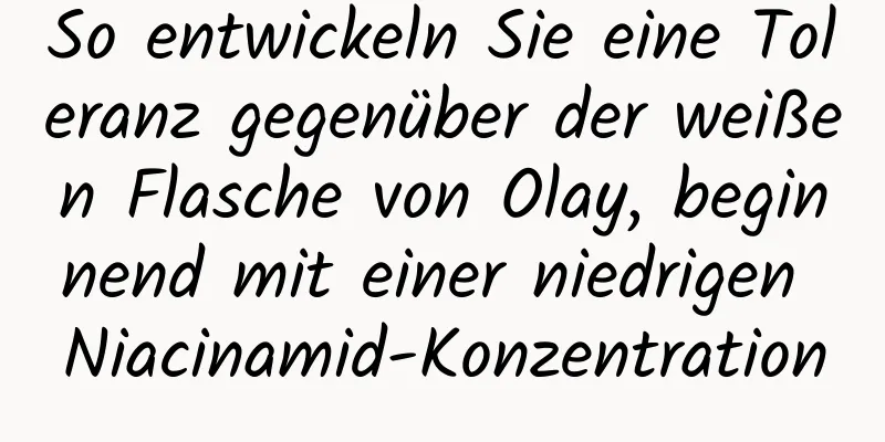 So entwickeln Sie eine Toleranz gegenüber der weißen Flasche von Olay, beginnend mit einer niedrigen Niacinamid-Konzentration