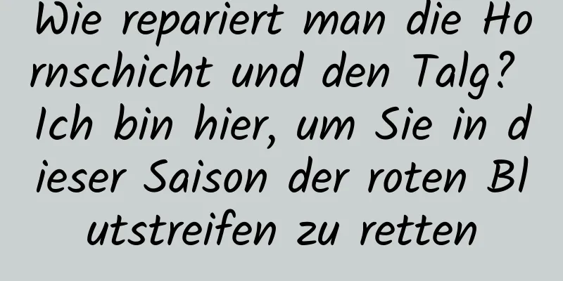 Wie repariert man die Hornschicht und den Talg? Ich bin hier, um Sie in dieser Saison der roten Blutstreifen zu retten