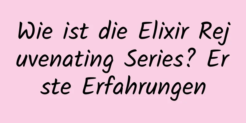 Wie ist die Elixir Rejuvenating Series? Erste Erfahrungen