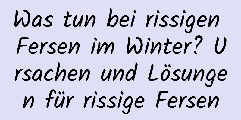 Was tun bei rissigen Fersen im Winter? Ursachen und Lösungen für rissige Fersen