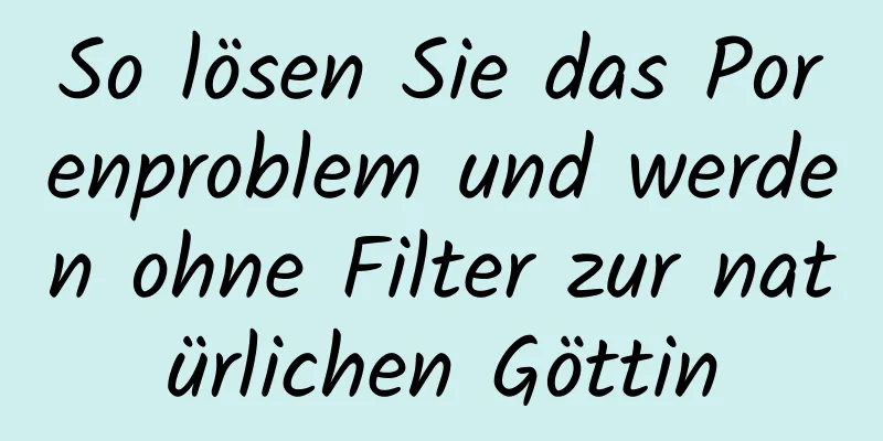 So lösen Sie das Porenproblem und werden ohne Filter zur natürlichen Göttin