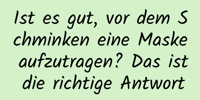 Ist es gut, vor dem Schminken eine Maske aufzutragen? Das ist die richtige Antwort