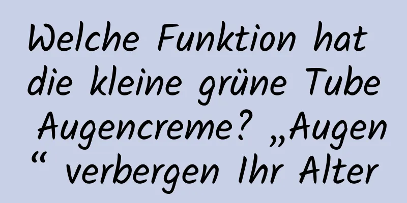 Welche Funktion hat die kleine grüne Tube Augencreme? „Augen“ verbergen Ihr Alter