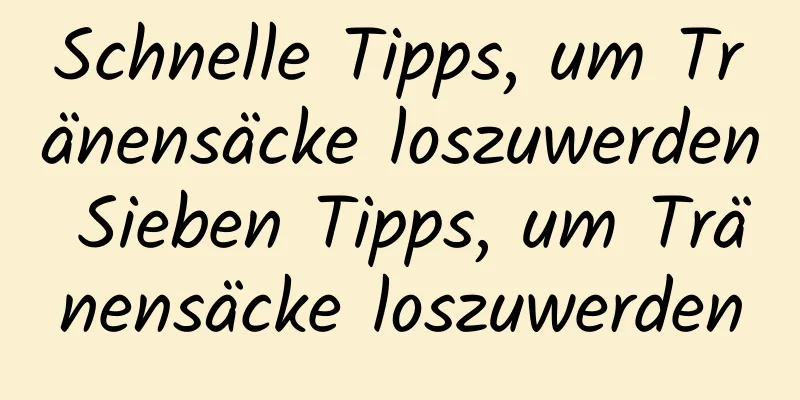 Schnelle Tipps, um Tränensäcke loszuwerden Sieben Tipps, um Tränensäcke loszuwerden