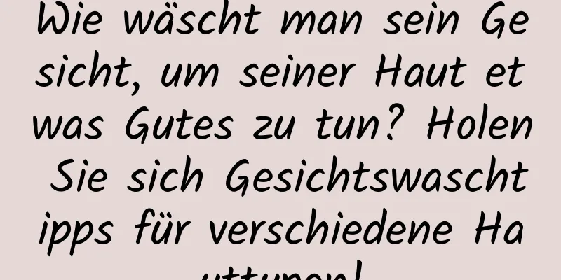 Wie wäscht man sein Gesicht, um seiner Haut etwas Gutes zu tun? Holen Sie sich Gesichtswaschtipps für verschiedene Hauttypen!