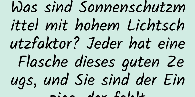 Was sind Sonnenschutzmittel mit hohem Lichtschutzfaktor? Jeder hat eine Flasche dieses guten Zeugs, und Sie sind der Einzige, der fehlt