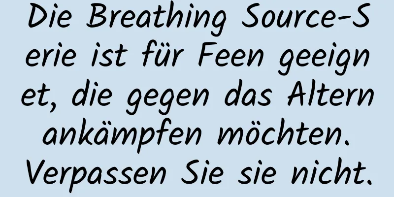 Die Breathing Source-Serie ist für Feen geeignet, die gegen das Altern ankämpfen möchten. Verpassen Sie sie nicht.