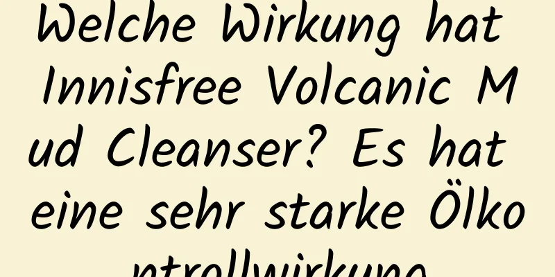Welche Wirkung hat Innisfree Volcanic Mud Cleanser? Es hat eine sehr starke Ölkontrollwirkung