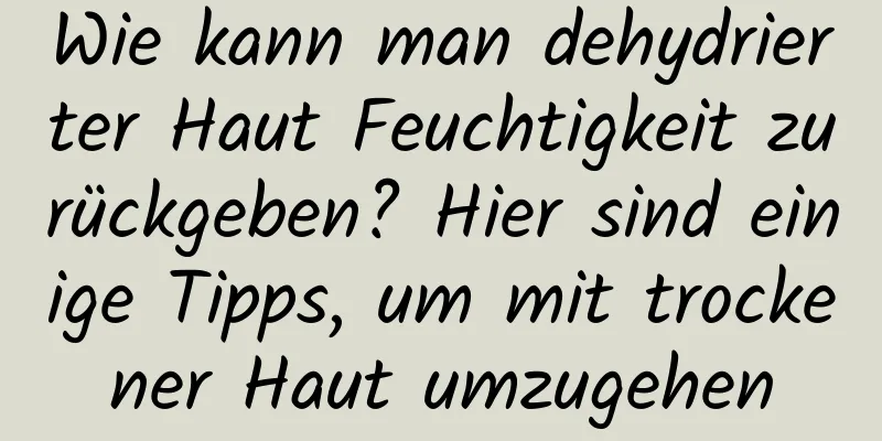 Wie kann man dehydrierter Haut Feuchtigkeit zurückgeben? Hier sind einige Tipps, um mit trockener Haut umzugehen