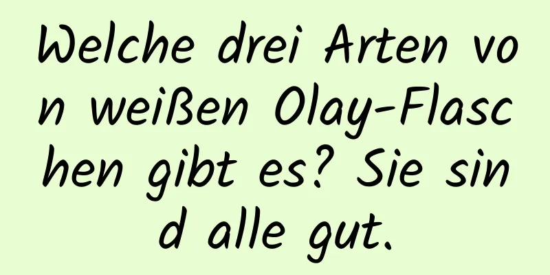 Welche drei Arten von weißen Olay-Flaschen gibt es? Sie sind alle gut.