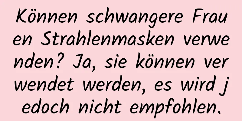 Können schwangere Frauen Strahlenmasken verwenden? Ja, sie können verwendet werden, es wird jedoch nicht empfohlen.