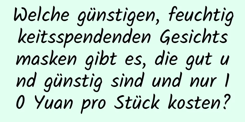 Welche günstigen, feuchtigkeitsspendenden Gesichtsmasken gibt es, die gut und günstig sind und nur 10 Yuan pro Stück kosten?