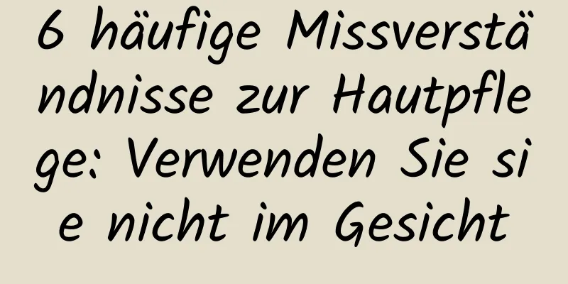 6 häufige Missverständnisse zur Hautpflege: Verwenden Sie sie nicht im Gesicht