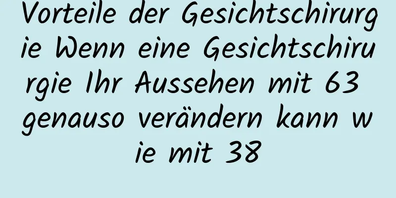 Vorteile der Gesichtschirurgie Wenn eine Gesichtschirurgie Ihr Aussehen mit 63 genauso verändern kann wie mit 38