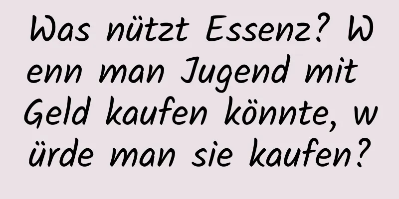 Was nützt Essenz? Wenn man Jugend mit Geld kaufen könnte, würde man sie kaufen?