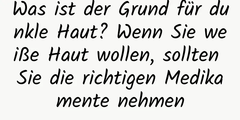 Was ist der Grund für dunkle Haut? Wenn Sie weiße Haut wollen, sollten Sie die richtigen Medikamente nehmen