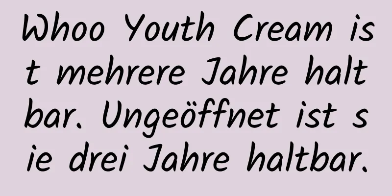Whoo Youth Cream ist mehrere Jahre haltbar. Ungeöffnet ist sie drei Jahre haltbar.
